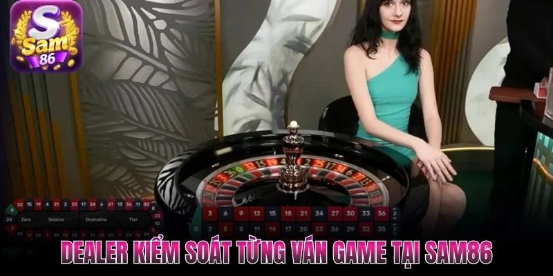 Dealer kiểm soát từng ván game tại SAM86 Dealer kiểm soát từng ván game tại SAM86